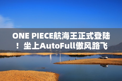 ONE PIECE航海王正式登陆！坐上AutoFull傲风路飞定制款电竞椅，一起冒险吧！