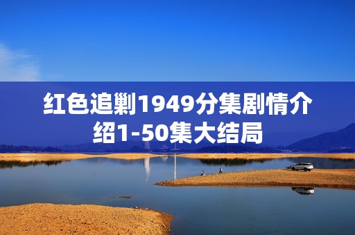 红色追剿1949分集剧情介绍1-50集大结局