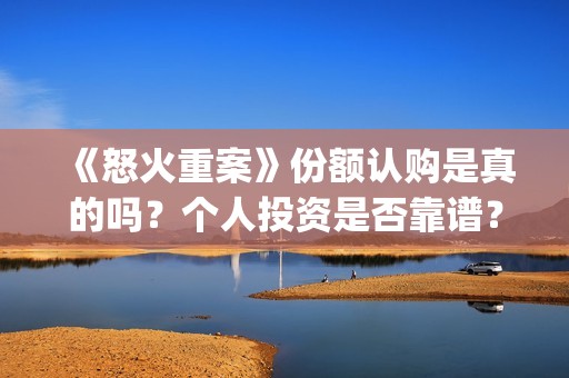 《怒火重案》份额认购是真的吗？个人投资是否靠谱？(怒火重案有)