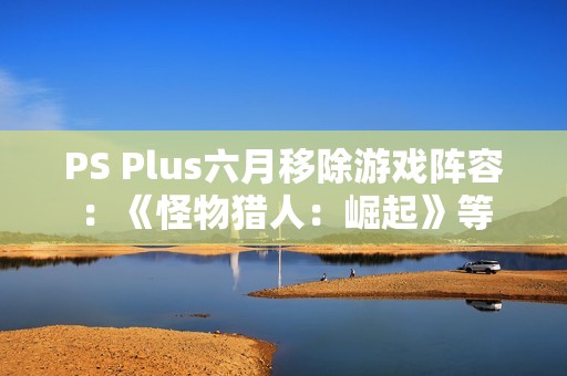 PS Plus六月移除游戏阵容：《怪物猎人：崛起》等