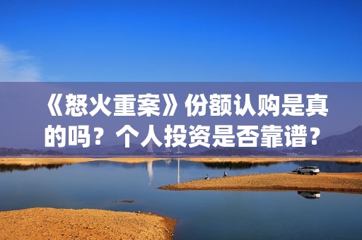 《怒火重案》份额认购是真的吗？个人投资是否靠谱？(怒火重案是什么剧)