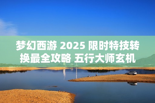 梦幻西游 2025 限时特技转换最全攻略 五行大师玄机解析