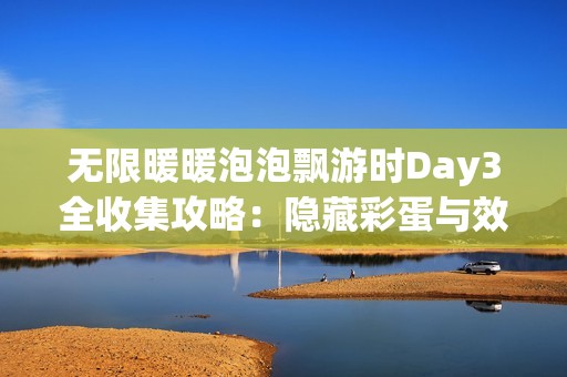 无限暖暖泡泡飘游时Day3全收集攻略：隐藏彩蛋与效率手册