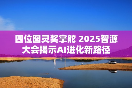 四位图灵奖掌舵 2025智源大会揭示AI进化新路径