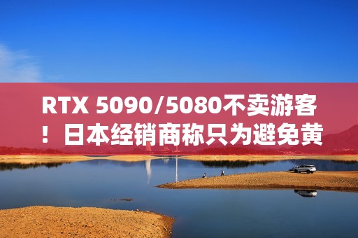 RTX 5090/5080不卖游客！日本经销商称只为避免黄牛