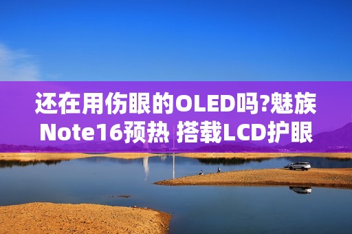 还在用伤眼的OLED吗?魅族Note16预热 搭载LCD护眼屏!