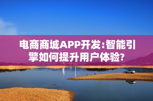 电商商城APP开发:智能引擎如何提升用户体验?