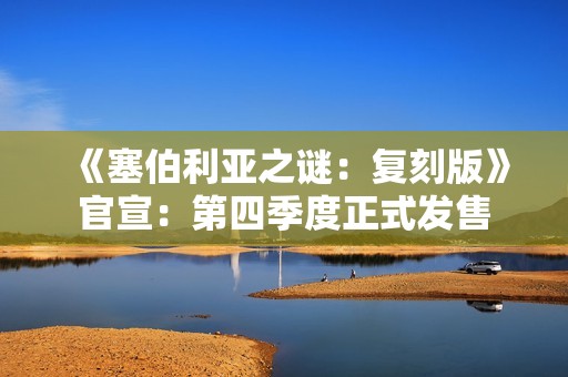 《塞伯利亚之谜：复刻版》官宣：第四季度正式发售