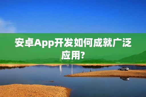 安卓App开发如何成就广泛应用?