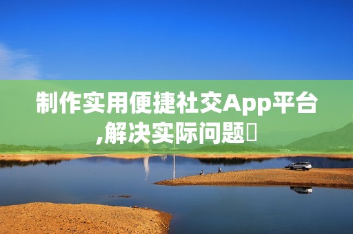 制作实用便捷社交App平台,解决实际问题‌