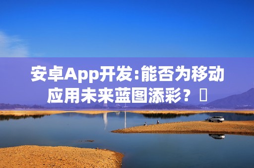 安卓App开发:能否为移动应用未来蓝图添彩？‌