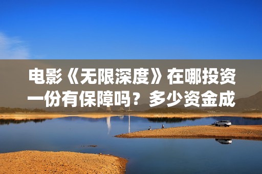 电影《无限深度》在哪投资一份有保障吗？多少资金成本起投呢？(无限深度电影啥时候上映)