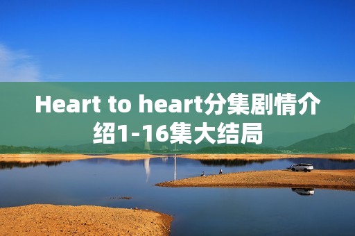 Heart to heart分集剧情介绍1-16集大结局