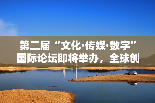 第二届“文化·传媒·数字”国际论坛即将举办，全球创意与科技领袖再度汇聚莫斯科
