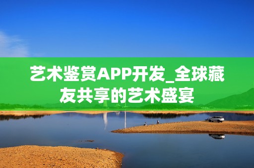 艺术鉴赏APP开发_全球藏友共享的艺术盛宴