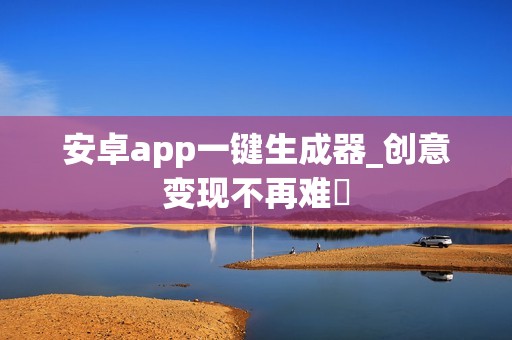 安卓app一键生成器_创意变现不再难‌