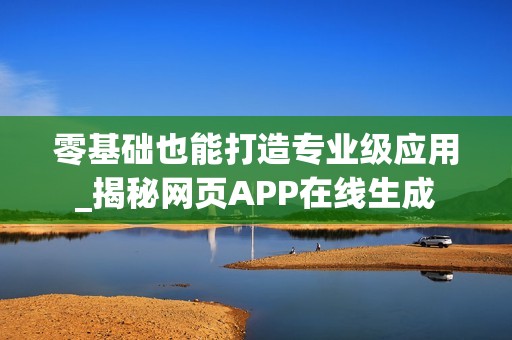零基础也能打造专业级应用_揭秘网页APP在线生成