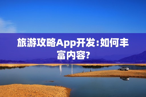 旅游攻略App开发:如何丰富内容?