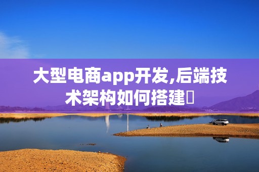 大型电商app开发,后端技术架构如何搭建‌