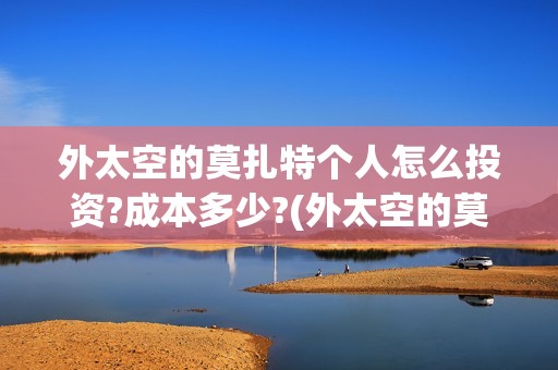 外太空的莫扎特个人怎么投资?成本多少?(外太空的莫扎特2)