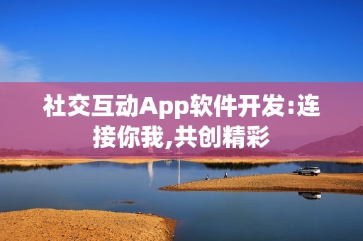 社交互动App软件开发:连接你我,共创精彩