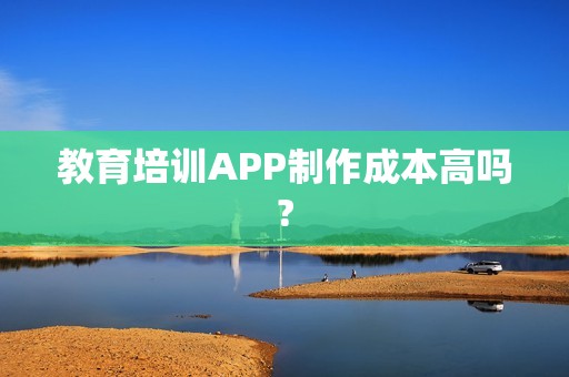 教育培训APP制作成本高吗?