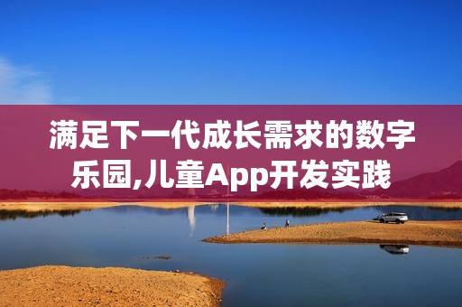 满足下一代成长需求的数字乐园,儿童App开发实践