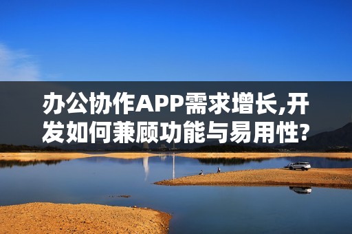 办公协作APP需求增长,开发如何兼顾功能与易用性?