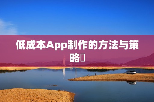 低成本App制作的方法与策略‌