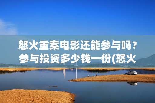 怒火重案电影还能参与吗？参与投资多少钱一份(怒火重案电影还在拍吗)