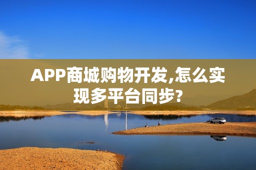 APP商城购物开发,怎么实现多平台同步?