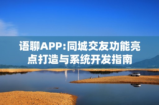 语聊APP:同城交友功能亮点打造与系统开发指南