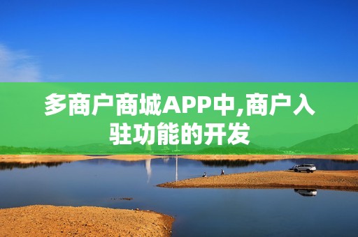 多商户商城APP中,商户入驻功能的开发