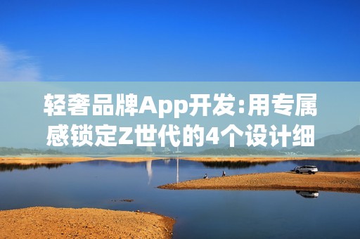 轻奢品牌App开发:用专属感锁定Z世代的4个设计细节