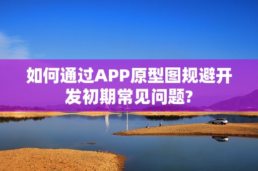 如何通过APP原型图规避开发初期常见问题?
