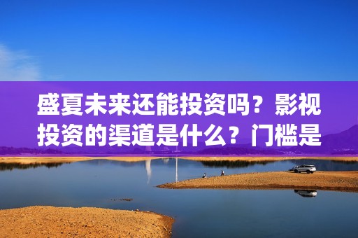 盛夏未来还能投资吗？影视投资的渠道是什么？门槛是多少？(盛夏未来能投吗)