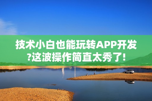 技术小白也能玩转APP开发?这波操作简直太秀了!