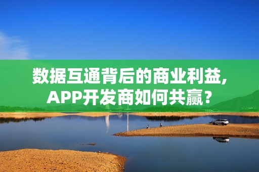 数据互通背后的商业利益,APP开发商如何共赢？