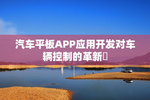 汽车平板APP应用开发对车辆控制的革新‌