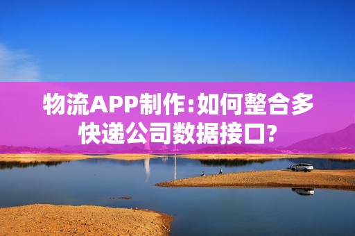 物流APP制作:如何整合多快递公司数据接口?
