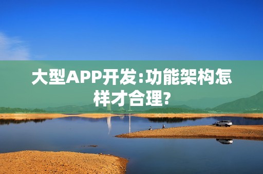 大型APP开发:功能架构怎样才合理?