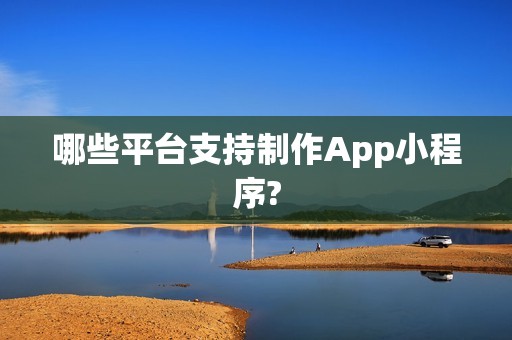 哪些平台支持制作App小程序?