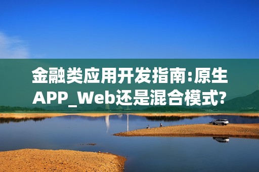 金融类应用开发指南:原生APP_Web还是混合模式?