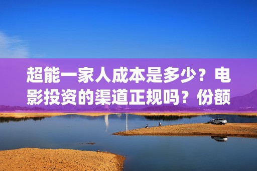 超能一家人成本是多少？电影投资的渠道正规吗？份额真实吗？(超能一家人投资多少)