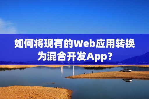 如何将现有的Web应用转换为混合开发App？