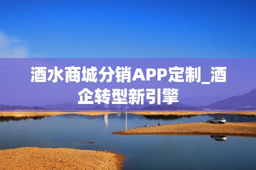 酒水商城分销APP定制_酒企转型新引擎