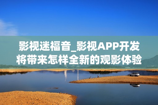 影视迷福音_影视APP开发将带来怎样全新的观影体验?