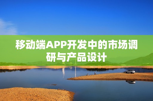 移动端APP开发中的市场调研与产品设计