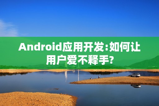 Android应用开发:如何让用户爱不释手?