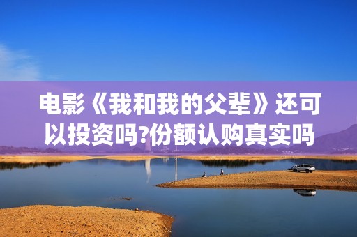 电影《我和我的父辈》还可以投资吗?份额认购真实吗?多少成本?(电影《我和我的父辈》之《少年行》)